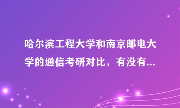 哈尔滨工程大学和南京邮电大学的通信考研对比，有没有那个学长给小弟分析一下