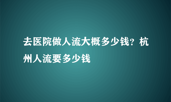 去医院做人流大概多少钱？杭州人流要多少钱