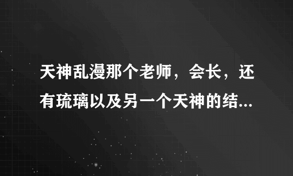 天神乱漫那个老师，会长，还有琉璃以及另一个天神的结局分别是什么……我因为没时间玩了，拜托LZ好人告...