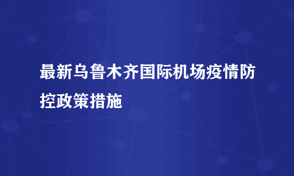 最新乌鲁木齐国际机场疫情防控政策措施