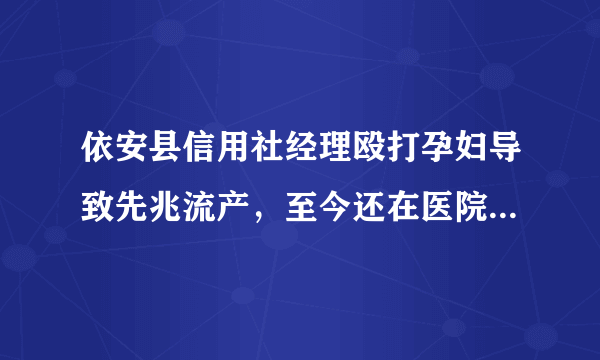 依安县信用社经理殴打孕妇导致先兆流产，至今还在医院治疗该怎么办？