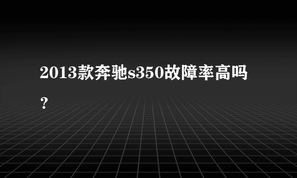 2013款奔驰s350故障率高吗？