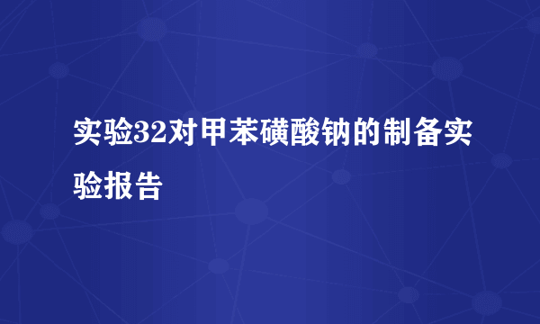 实验32对甲苯磺酸钠的制备实验报告