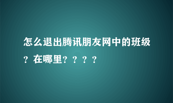 怎么退出腾讯朋友网中的班级？在哪里？？？？