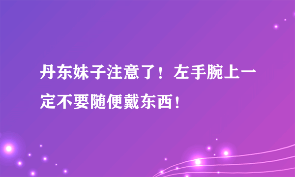 丹东妹子注意了！左手腕上一定不要随便戴东西！