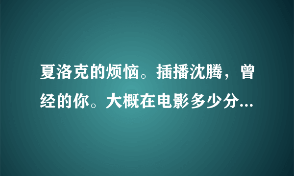 夏洛克的烦恼。插播沈腾，曾经的你。大概在电影多少分钟出现？