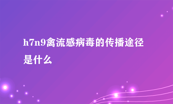 h7n9禽流感病毒的传播途径是什么