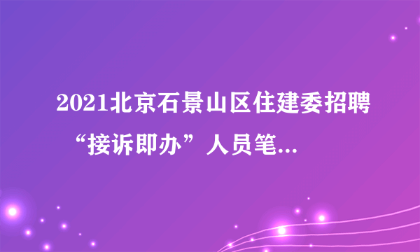 2021北京石景山区住建委招聘 “接诉即办”人员笔试成绩及面试安排