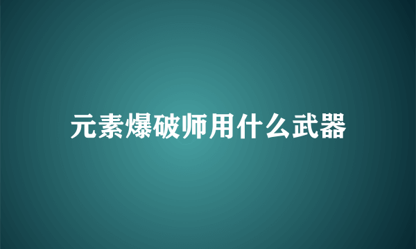 元素爆破师用什么武器