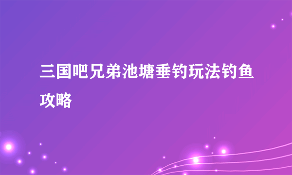 三国吧兄弟池塘垂钓玩法钓鱼攻略