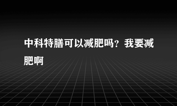 中科特膳可以减肥吗？我要减肥啊