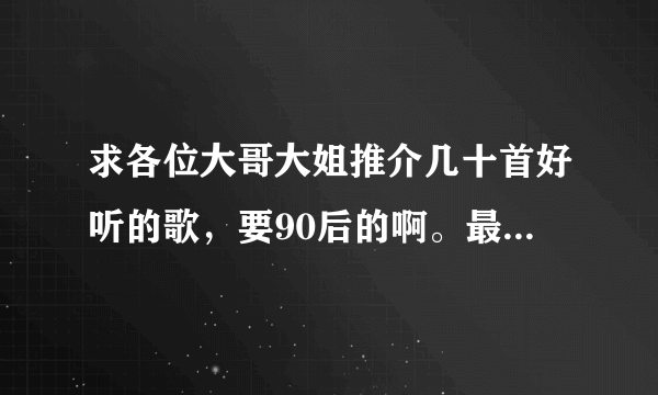 求各位大哥大姐推介几十首好听的歌，要90后的啊。最好是伤感的和