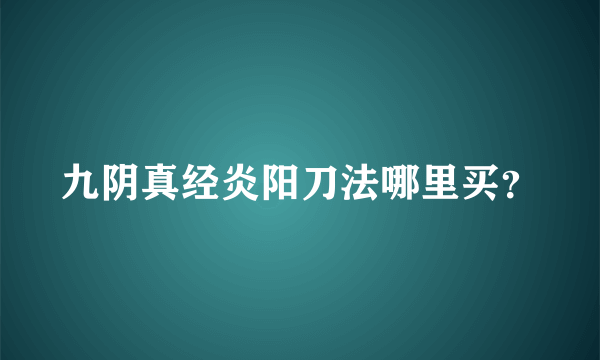 九阴真经炎阳刀法哪里买？