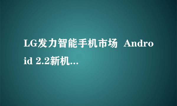 LG发力智能手机市场  Android 2.2新机蓄势待发