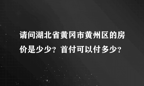 请问湖北省黄冈市黄州区的房价是少少？首付可以付多少？