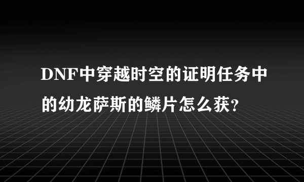 DNF中穿越时空的证明任务中的幼龙萨斯的鳞片怎么获？