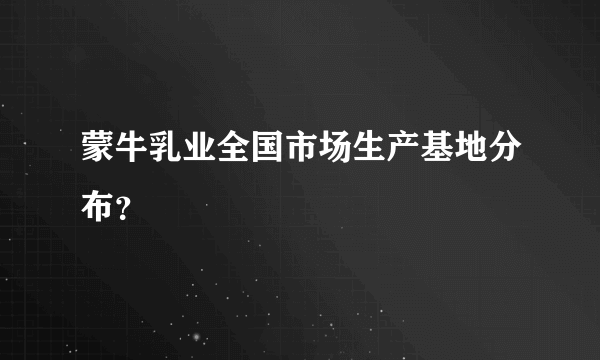 蒙牛乳业全国市场生产基地分布？