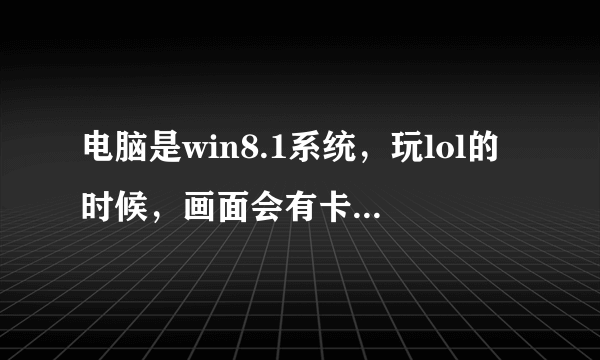 电脑是win8.1系统，玩lol的时候，画面会有卡顿或者撕裂的感觉。这是怎么回事？