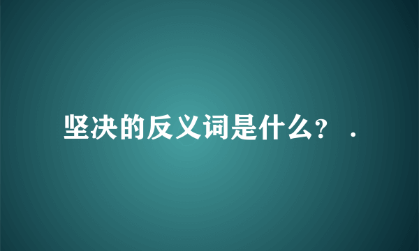 坚决的反义词是什么？ .