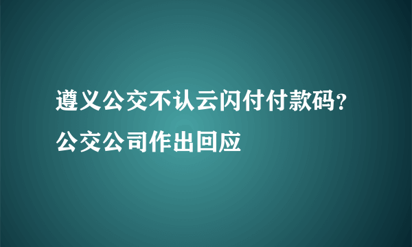 遵义公交不认云闪付付款码？公交公司作出回应