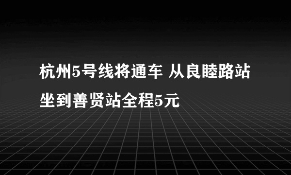 杭州5号线将通车 从良睦路站坐到善贤站全程5元