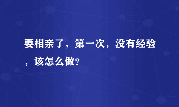 要相亲了，第一次，没有经验，该怎么做？