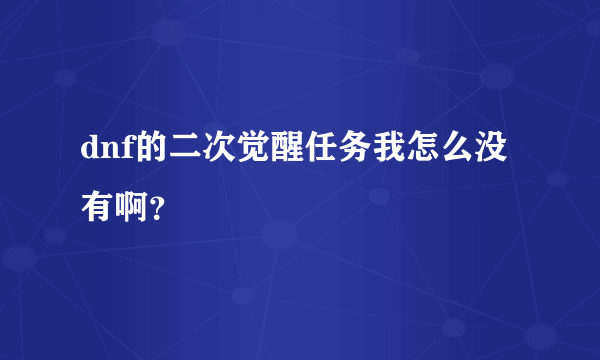 dnf的二次觉醒任务我怎么没有啊？