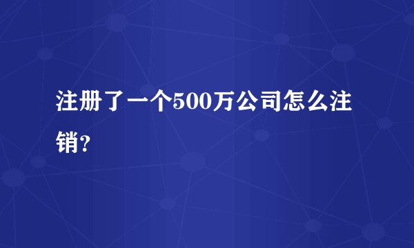 注册了一个500万公司怎么注销？