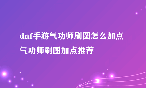 dnf手游气功师刷图怎么加点 气功师刷图加点推荐