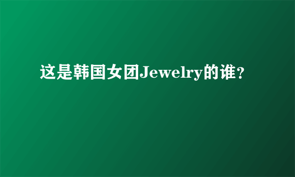 这是韩国女团Jewelry的谁？