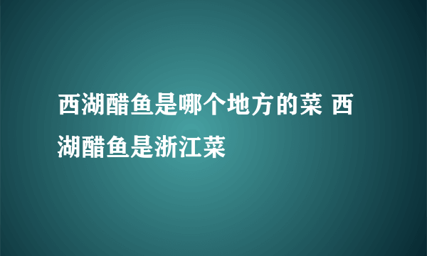 西湖醋鱼是哪个地方的菜 西湖醋鱼是浙江菜