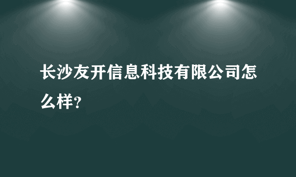 长沙友开信息科技有限公司怎么样？