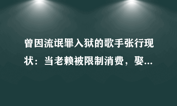 曾因流氓罪入狱的歌手张行现状：当老赖被限制消费，娶小27岁娇妻