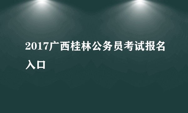 2017广西桂林公务员考试报名入口