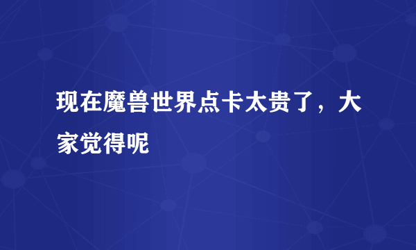 现在魔兽世界点卡太贵了，大家觉得呢