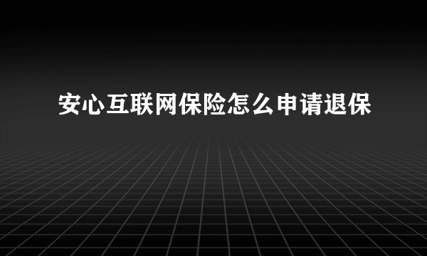 安心互联网保险怎么申请退保