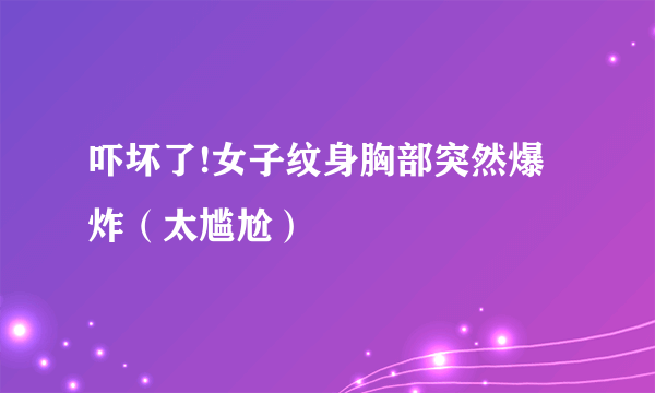 吓坏了!女子纹身胸部突然爆炸（太尴尬）