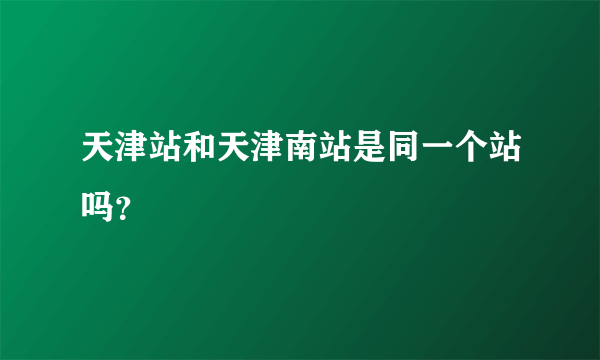 天津站和天津南站是同一个站吗？