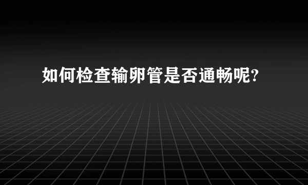 如何检查输卵管是否通畅呢?