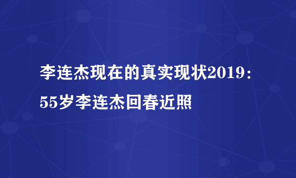 李连杰现在的真实现状2019：55岁李连杰回春近照