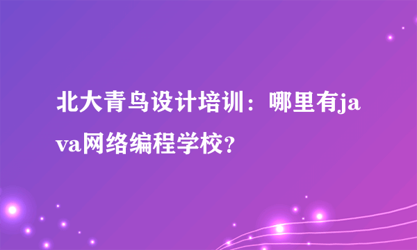 北大青鸟设计培训：哪里有java网络编程学校？