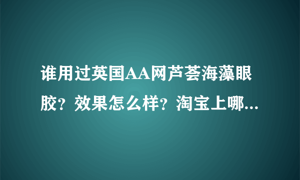 谁用过英国AA网芦荟海藻眼胶？效果怎么样？淘宝上哪家卖的能保证是真品啊？有mm买过吗？