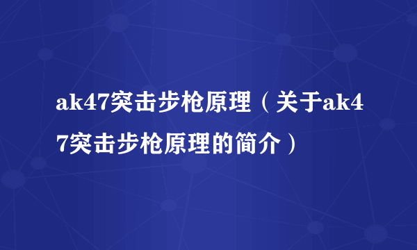 ak47突击步枪原理（关于ak47突击步枪原理的简介）