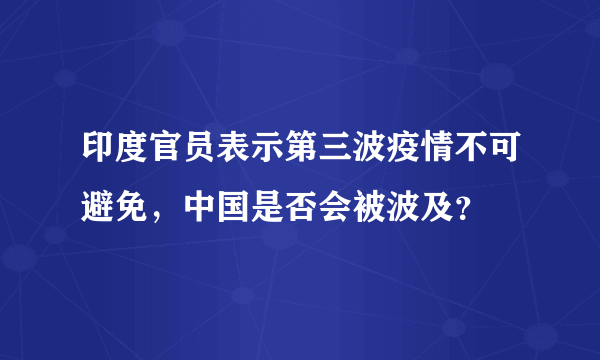 印度官员表示第三波疫情不可避免，中国是否会被波及？