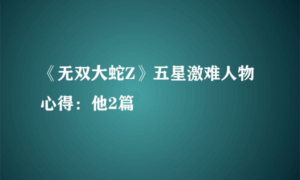 《无双大蛇Z》五星激难人物心得：他2篇