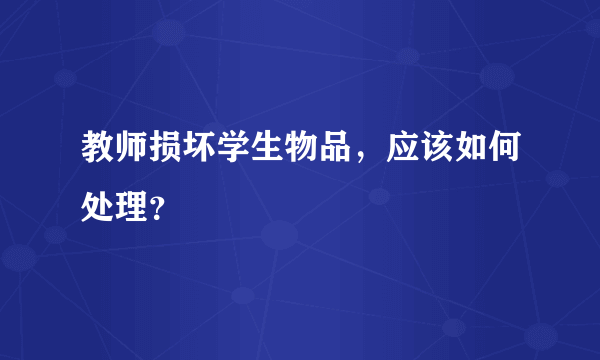 教师损坏学生物品，应该如何处理？