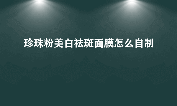 珍珠粉美白祛斑面膜怎么自制