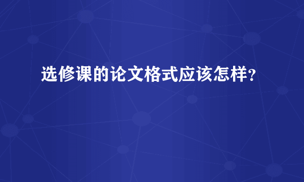 选修课的论文格式应该怎样？