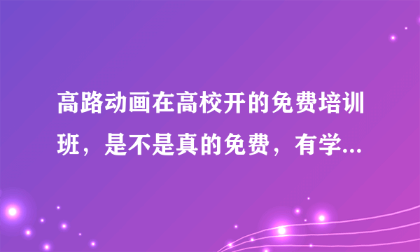 高路动画在高校开的免费培训班，是不是真的免费，有学过的同学吗，我只是觉得真的有这样的好事吗