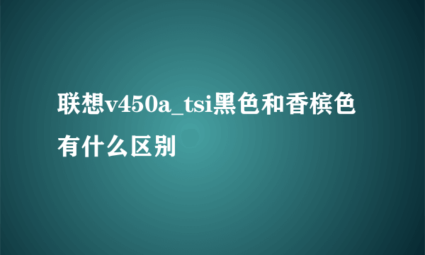 联想v450a_tsi黑色和香槟色有什么区别